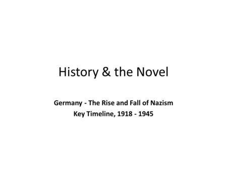 History & the Novel Germany - The Rise and Fall of Nazism Key Timeline, 1918 - 1945.