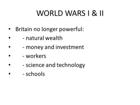 WORLD WARS I & II Britain no longer powerful: - natural wealth - money and investment - workers - science and technology - schools.