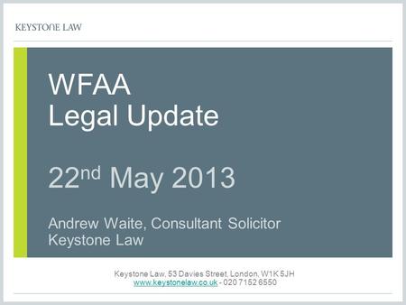 WFAA Legal Update 22 nd May 2013 Andrew Waite, Consultant Solicitor Keystone Law Keystone Law, 53 Davies Street, London, W1K 5JH www.keystonelaw.co.ukwww.keystonelaw.co.uk.