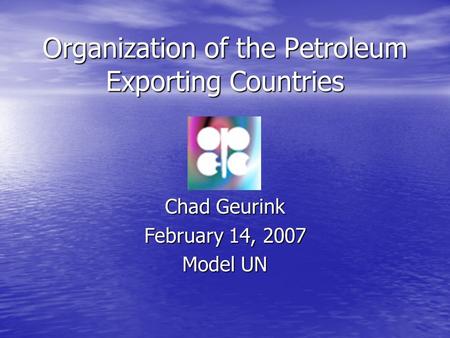 Organization of the Petroleum Exporting Countries Chad Geurink February 14, 2007 Model UN.