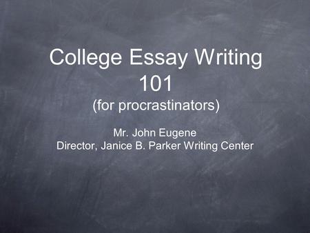 College Essay Writing 101 (for procrastinators) Mr. John Eugene Director, Janice B. Parker Writing Center.