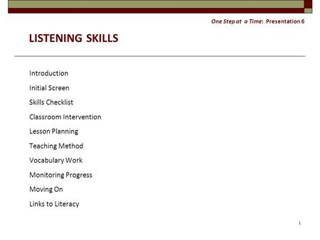 One Step at a Time: Presentation 6 LISTENING SKILLS Introduction Initial Screen Skills Checklist Classroom Intervention Lesson Planning Teaching Method.