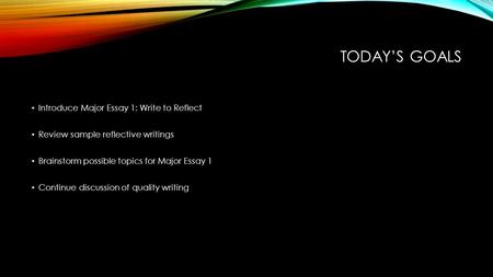 TODAY’S GOALS Introduce Major Essay 1: Write to Reflect Review sample reflective writings Brainstorm possible topics for Major Essay 1 Continue discussion.