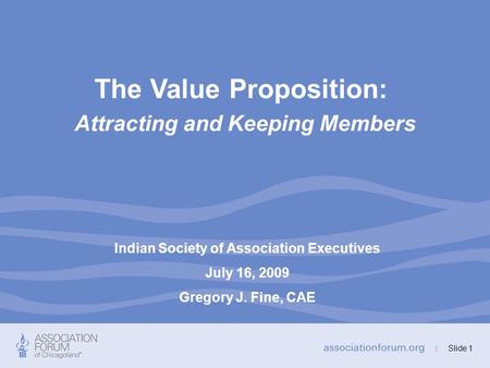 Slide 1 The Value Proposition: Attracting and Keeping Members Slide 1 Indian Society of Association Executives July 16, 2009 Gregory J. Fine, CAE.