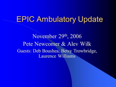 EPIC Ambulatory Update November 29 th, 2006 Pete Newcomer & Alev Wilk Guests: Deb Boushea, Betsy Trowbridge, Laurence Williams.