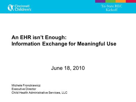 An EHR isn’t Enough: Information Exchange for Meaningful Use June 18, 2010 Tri-State REC Kickoff Michele Fronckiewicz Executive Director Child Health Administrative.