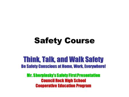 Safety Course Think, Talk, and Walk Safety Be Safety Conscious at Home, Work, Everywhere! Mr. Sherpinsky’s Safety First Presentation Council Rock High.