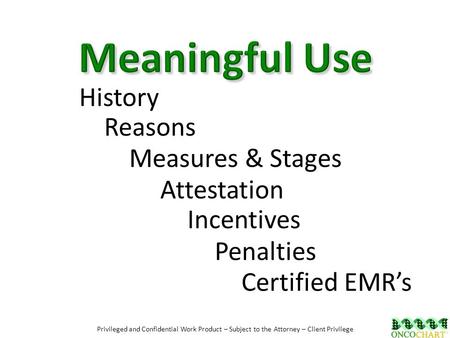 History Reasons Certified EMR’s Penalties Attestation Incentives Measures & Stages Privileged and Confidential Work Product – Subject to the Attorney –