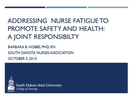 ADDRESSING NURSE FATIGUE TO PROMOTE SAFETY AND HEALTH: A JOINT RESPONSIBILTY BARBARA B. HOBBS, PHD, RN SOUTH DAKOTA NURSES ASSOCIATION OCTOBER 5, 2015.