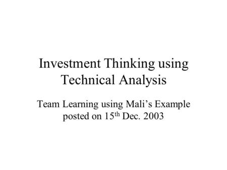 Investment Thinking using Technical Analysis Team Learning using Mali’s Example posted on 15 th Dec. 2003.