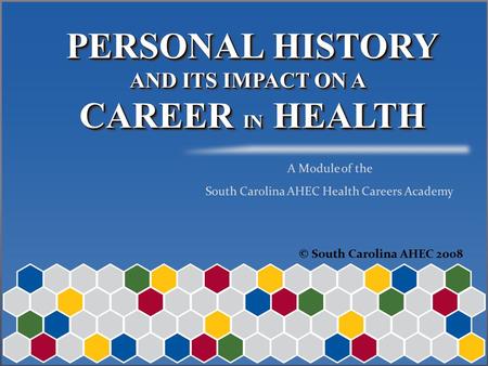 PERSONAL HISTORY AND ITS IMPACT ON A CAREER IN HEALTH PERSONAL HISTORY AND ITS IMPACT ON A CAREER IN HEALTH © South Carolina AHEC 2008.