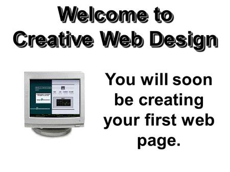 Welcome to Creative Web Design You will soon be creating your first web page.