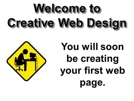 Welcome to Creative Web Design You will soon be creating your first web page.