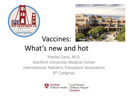 Vaccines: What’s new and hot Hayley Gans, M.D. Stanford University Medical Center International Pediatric Transplant Association 8 th Congress.