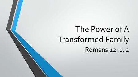 The Power of A Transformed Family Romans 12: 1, 2.