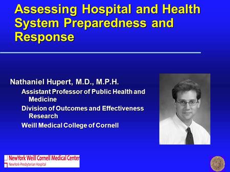 Assessing Hospital and Health System Preparedness and Response Nathaniel Hupert, M.D., M.P.H. Assistant Professor of Public Health and Medicine Division.