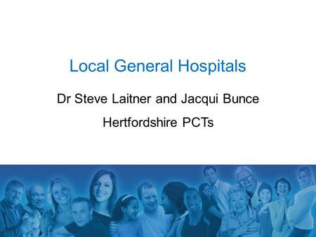 Local General Hospitals Dr Steve Laitner and Jacqui Bunce Hertfordshire PCTs.