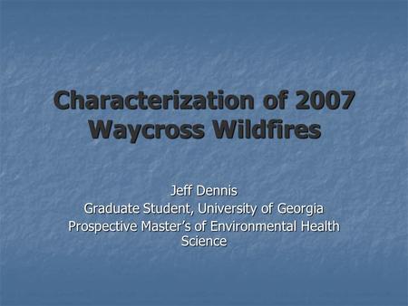 Characterization of 2007 Waycross Wildfires Jeff Dennis Graduate Student, University of Georgia Prospective Master’s of Environmental Health Science.