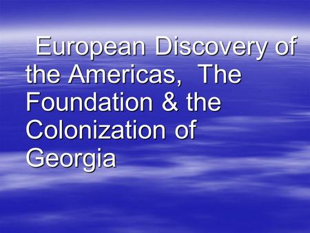 European Discovery of the Americas, The Foundation & the Colonization of Georgia European Discovery of the Americas, The Foundation & the Colonization.