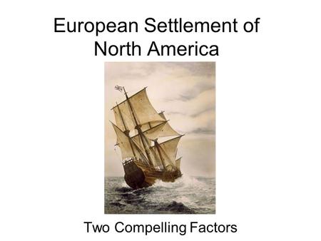 European Settlement of North America Two Compelling Factors.