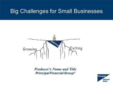 Big Challenges for Small Businesses Growing Exiting Producer’s Name and Title Principal Financial Group ®