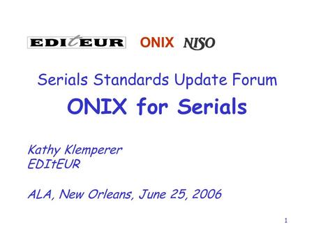 1 ONIX Serials Standards Update Forum ONIX for Serials Kathy Klemperer EDItEUR ALA, New Orleans, June 25, 2006.