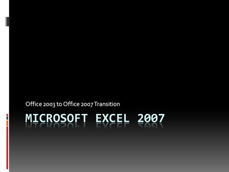 Office 2003 to Office 2007 Transition. What’s New?  Improved GUI  Bigger spreadsheets  1,048,576 rows x 16,384 columns  Improved memory and multi.