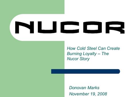 How Cold Steel Can Create Burning Loyalty – The Nucor Story Donovan Marks November 19, 2008.