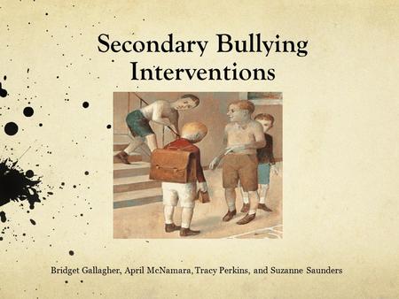 Secondary Bullying Interventions Bridget Gallagher, April McNamara, Tracy Perkins, and Suzanne Saunders.