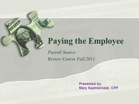 Paying the Employee Payroll Source Review Course Fall 2011 Presented by: Mary Kazmierczak, CPP.