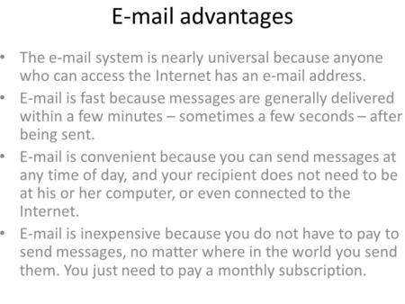 E-mail advantages The e-mail system is nearly universal because anyone who can access the Internet has an e-mail address. E-mail is fast because messages.