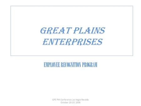 GREAT PLAINS ENTERPRISES EMPLOYEE RECOGNITION PROGRAM GPE PM Conference Las Vegas Nevada October 20-23, 2008.