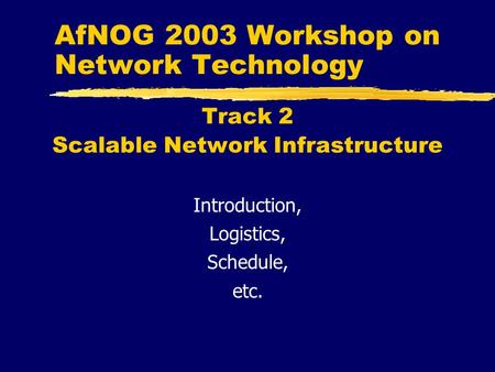 AfNOG 2003 Workshop on Network Technology Track 2 Scalable Network Infrastructure Introduction, Logistics, Schedule, etc.