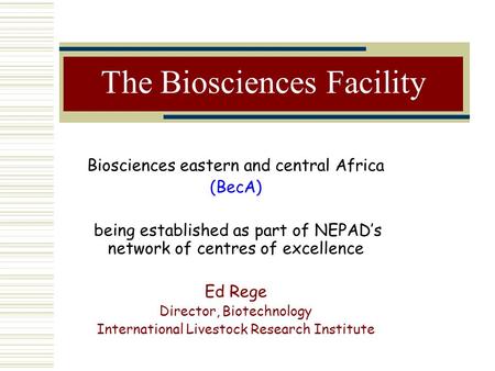 The Biosciences Facility Biosciences eastern and central Africa (BecA) being established as part of NEPAD’s network of centres of excellence Ed Rege Director,