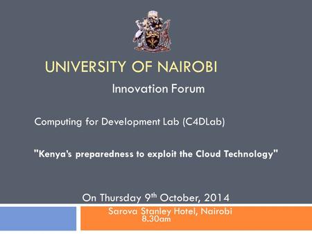 UNIVERSITY OF NAIROBI Computing for Development Lab (C4DLab) On Thursday 9 th October, 2014 Innovation Forum 8.30am Sarova Stanley Hotel, Nairobi Kenya’s.