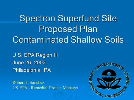 Spectron Superfund Site Proposed Plan Contaminated Shallow Soils U.S. EPA Region III June 26, 2003 Philadelphia, PA Robert J. Sanchez US EPA - Remedial.