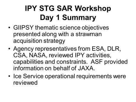 IPY STG SAR Workshop Day 1 Summary GIIPSY thematic science objectives presented along with a strawman acquisition strategy Agency representatives from.