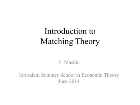 Introduction to Matching Theory E. Maskin Jerusalem Summer School in Economic Theory June 2014.