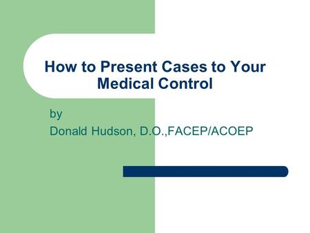 How to Present Cases to Your Medical Control by Donald Hudson, D.O.,FACEP/ACOEP.