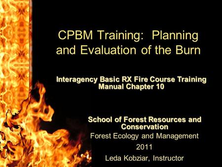 CPBM Training: Planning and Evaluation of the Burn School of Forest Resources and Conservation Forest Ecology and Management 2011 Leda Kobziar, Instructor.