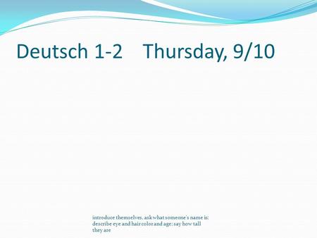 Deutsch 1-2Thursday, 9/10 introduce themselves, ask what someone's name is; describe eye and hair color and age; say how tall they are.