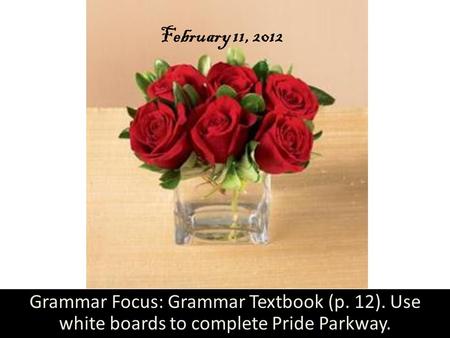 February 11, 2012 Grammar Focus: Grammar Textbook (p. 12). Use white boards to complete Pride Parkway.