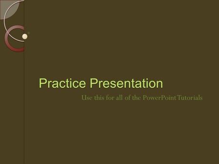 Practice Presentation Use this for all of the PowerPoint Tutorials.