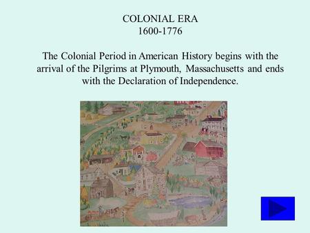 COLONIAL ERA 1600-1776 The Colonial Period in American History begins with the arrival of the Pilgrims at Plymouth, Massachusetts and ends with the Declaration.