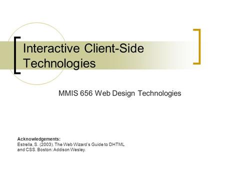 Interactive Client-Side Technologies MMIS 656 Web Design Technologies Acknowledgements: Estrella, S. (2003). The Web Wizard’s Guide to DHTML and CSS.