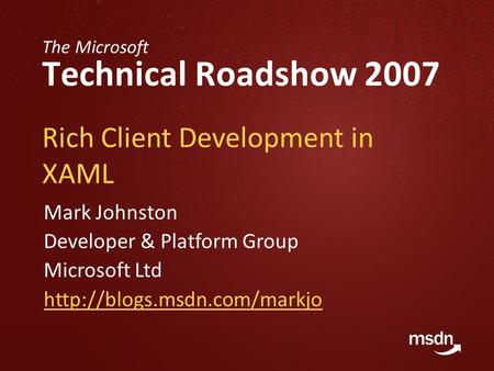 The Microsoft Technical Roadshow 2007 Rich Client Development in XAML Mark Johnston Developer & Platform Group Microsoft Ltd