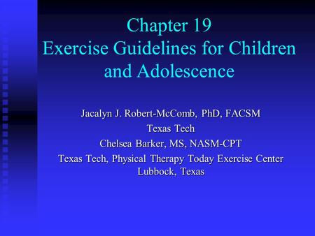 Chapter 19 Exercise Guidelines for Children and Adolescence Jacalyn J. Robert-McComb, PhD, FACSM Texas Tech Chelsea Barker, MS, NASM-CPT Texas Tech, Physical.