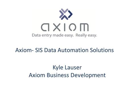 Axiom- SIS Data Automation Solutions Kyle Lauser Axiom Business Development.