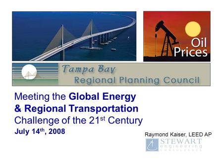 Meeting the Global Energy & Regional Transportation Challenge of the 21 st Century July 14 th, 2008 Raymond Kaiser, LEED AP.