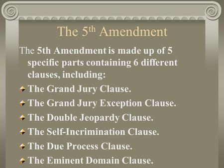 The 5th Amendment The 5th Amendment is made up of 5 specific parts containing 6 different clauses, including: The Grand Jury Clause. The Grand Jury Exception.